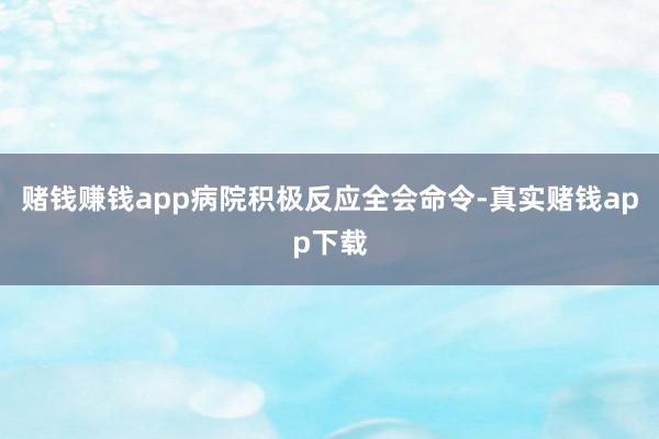赌钱赚钱app病院积极反应全会命令-真实赌钱app下载