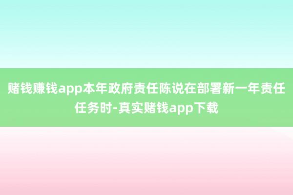 赌钱赚钱app本年政府责任陈说在部署新一年责任任务时-真实赌钱app下载