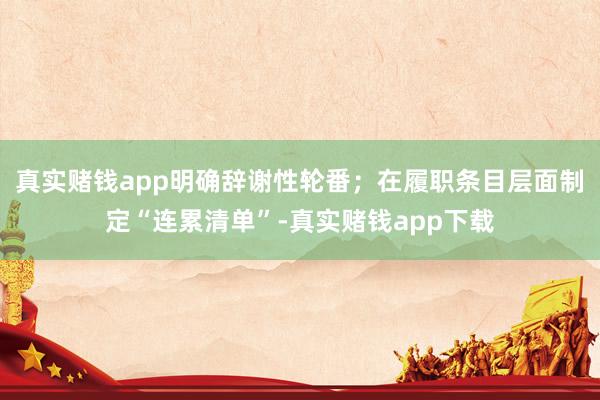 真实赌钱app明确辞谢性轮番；在履职条目层面制定“连累清单”-真实赌钱app下载