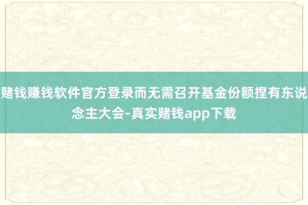 赌钱赚钱软件官方登录而无需召开基金份额捏有东说念主大会-真实赌钱app下载