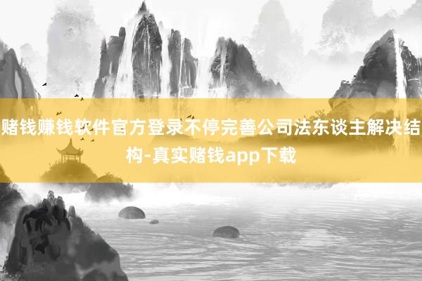 赌钱赚钱软件官方登录不停完善公司法东谈主解决结构-真实赌钱app下载