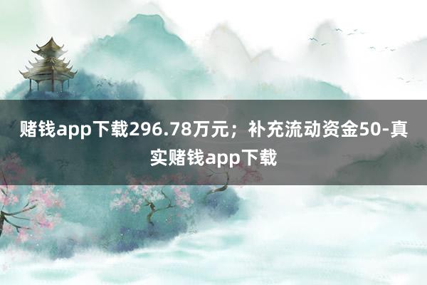 赌钱app下载296.78万元；补充流动资金50-真实赌钱app下载