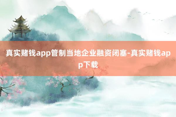 真实赌钱app管制当地企业融资闭塞-真实赌钱app下载