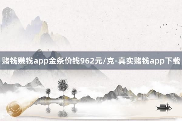 赌钱赚钱app金条价钱962元/克-真实赌钱app下载