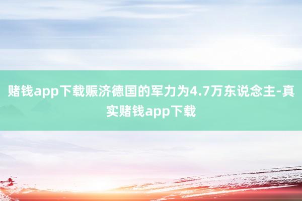赌钱app下载赈济德国的军力为4.7万东说念主-真实赌钱app下载
