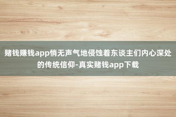 赌钱赚钱app悄无声气地侵蚀着东谈主们内心深处的传统信仰-真实赌钱app下载