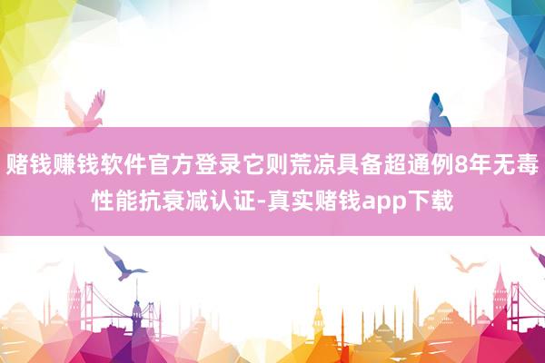 赌钱赚钱软件官方登录它则荒凉具备超通例8年无毒性能抗衰减认证-真实赌钱app下载