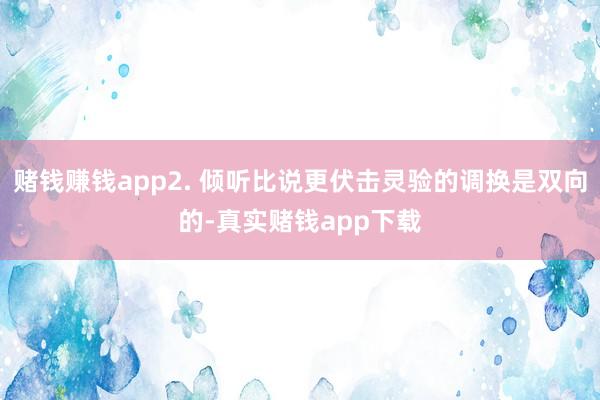 赌钱赚钱app2. 倾听比说更伏击灵验的调换是双向的-真实赌钱app下载