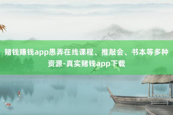 赌钱赚钱app愚弄在线课程、推敲会、书本等多种资源-真实赌钱app下载