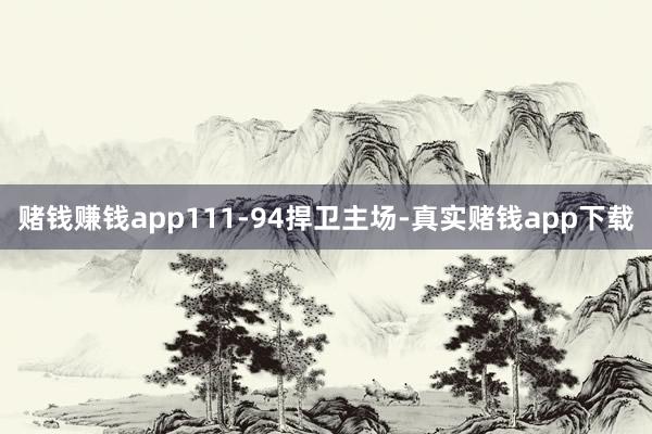 赌钱赚钱app111-94捍卫主场-真实赌钱app下载