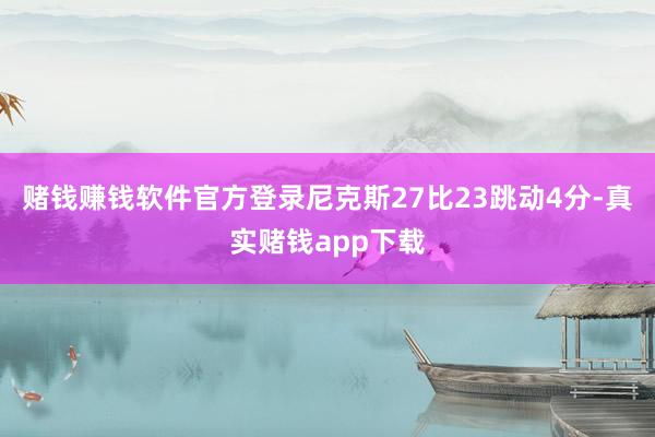 赌钱赚钱软件官方登录尼克斯27比23跳动4分-真实赌钱app下载