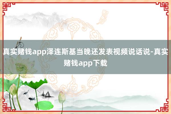 真实赌钱app泽连斯基当晚还发表视频说话说-真实赌钱app下载