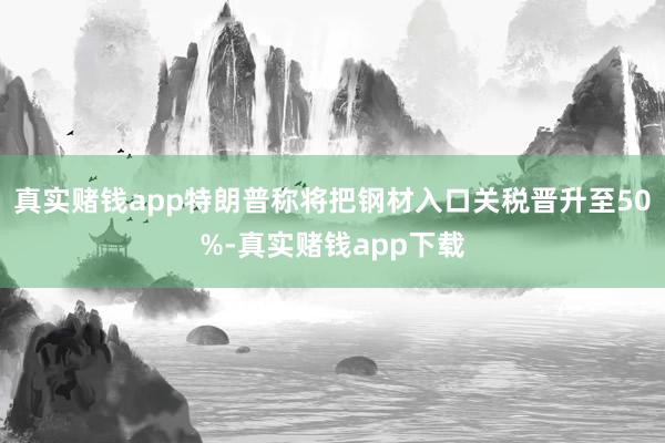 真实赌钱app特朗普称将把钢材入口关税晋升至50%-真实赌钱app下载