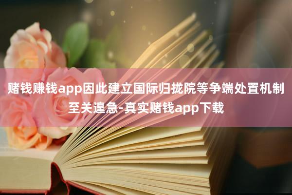 赌钱赚钱app因此建立国际归拢院等争端处置机制至关遑急-真实赌钱app下载