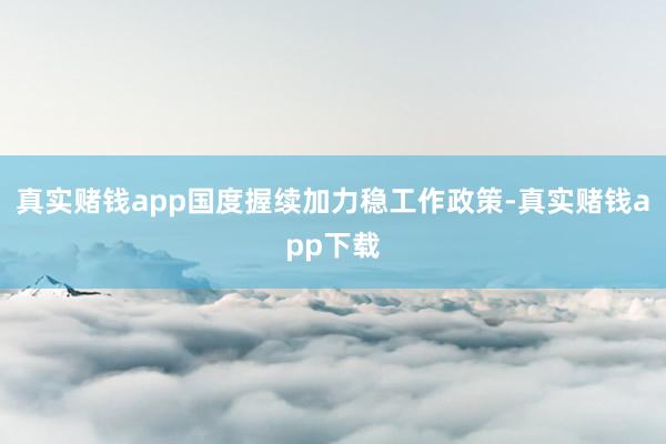 真实赌钱app国度握续加力稳工作政策-真实赌钱app下载