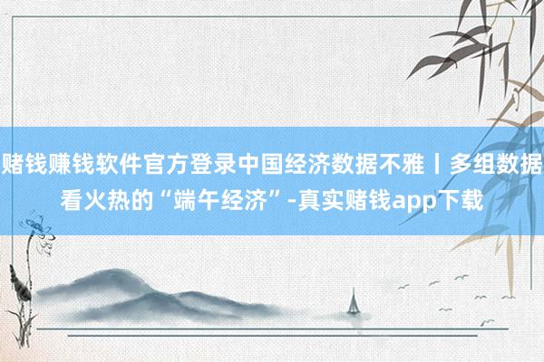 赌钱赚钱软件官方登录中国经济数据不雅丨多组数据看火热的“端午经济”-真实赌钱app下载