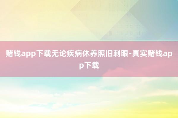 赌钱app下载无论疾病休养照旧刺眼-真实赌钱app下载