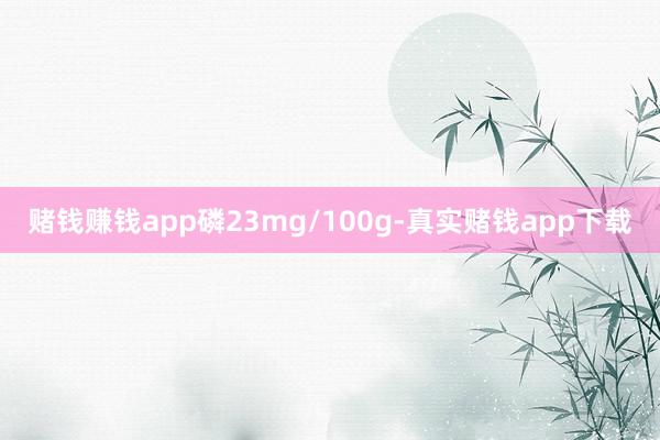 赌钱赚钱app磷23mg/100g-真实赌钱app下载