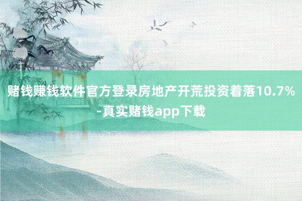 赌钱赚钱软件官方登录房地产开荒投资着落10.7%-真实赌钱app下载