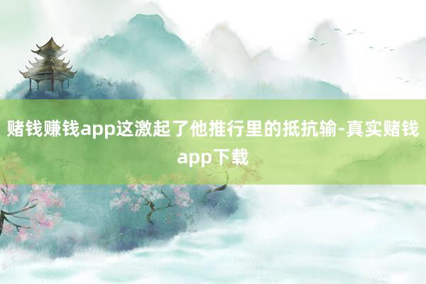 赌钱赚钱app这激起了他推行里的抵抗输-真实赌钱app下载