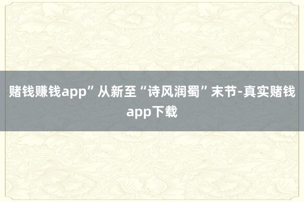 赌钱赚钱app”从新至“诗风润蜀”末节-真实赌钱app下载