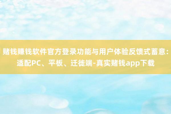 赌钱赚钱软件官方登录功能与用户体验反馈式蓄意：适配PC、平板、迁徙端-真实赌钱app下载