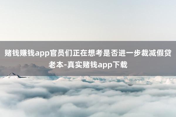 赌钱赚钱app官员们正在想考是否进一步裁减假贷老本-真实赌钱app下载