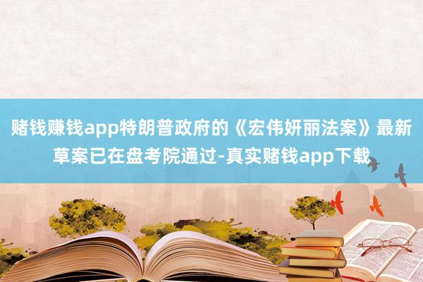 赌钱赚钱app特朗普政府的《宏伟妍丽法案》最新草案已在盘考院通过-真实赌钱app下载