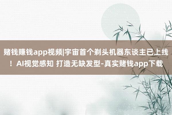 赌钱赚钱app视频|宇宙首个剃头机器东谈主已上线！AI视觉感知 打造无缺发型-真实赌钱app下载