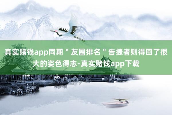 真实赌钱app同期＂友圈排名＂告捷者则得回了很大的姿色得志-真实赌钱app下载