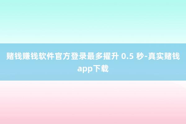 赌钱赚钱软件官方登录最多擢升 0.5 秒-真实赌钱app下载