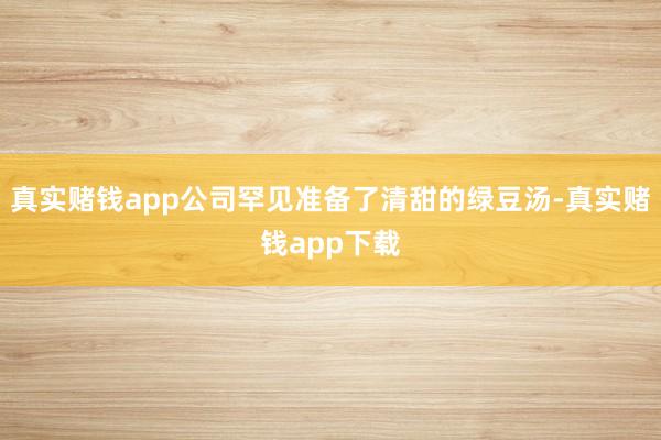 真实赌钱app公司罕见准备了清甜的绿豆汤-真实赌钱app下载