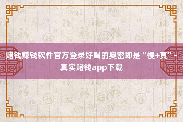 赌钱赚钱软件官方登录好喝的奥密即是“慢+真”-真实赌钱app下载