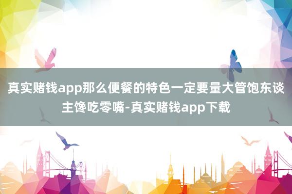 真实赌钱app那么便餐的特色一定要量大管饱东谈主馋吃零嘴-真实赌钱app下载