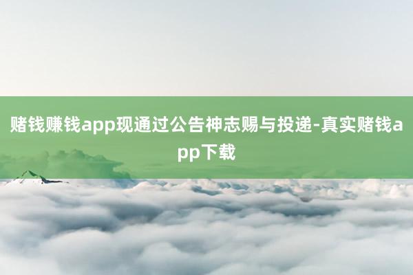 赌钱赚钱app现通过公告神志赐与投递-真实赌钱app下载