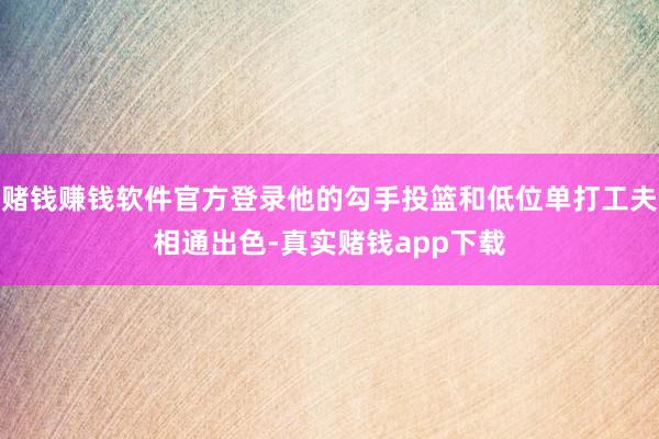 赌钱赚钱软件官方登录他的勾手投篮和低位单打工夫相通出色-真实赌钱app下载