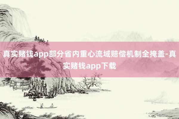 真实赌钱app部分省内重心流域赔偿机制全掩盖-真实赌钱app下载