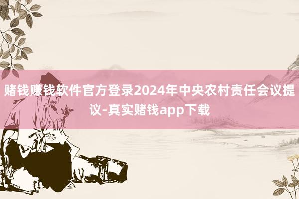 赌钱赚钱软件官方登录2024年中央农村责任会议提议-真实赌钱app下载