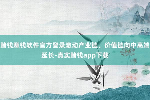 赌钱赚钱软件官方登录激动产业链、价值链向中高端延长-真实赌钱app下载
