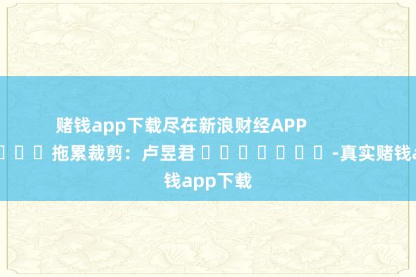 赌钱app下载尽在新浪财经APP            						拖累裁剪：卢昱君 							-真实赌钱app下载