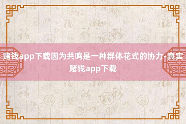 赌钱app下载因为共鸣是一种群体花式的协力-真实赌钱app下载