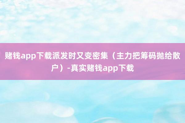 赌钱app下载派发时又变密集（主力把筹码抛给散户）-真实赌钱app下载