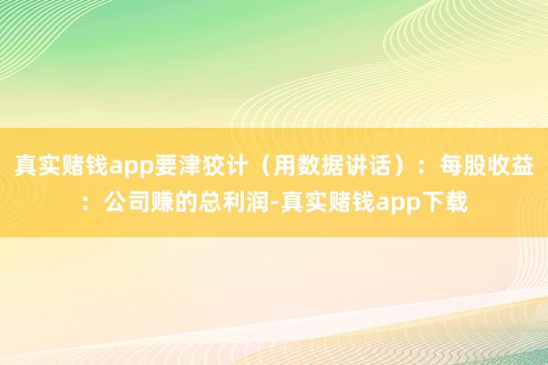 真实赌钱app要津狡计（用数据讲话）：每股收益：公司赚的总利润-真实赌钱app下载