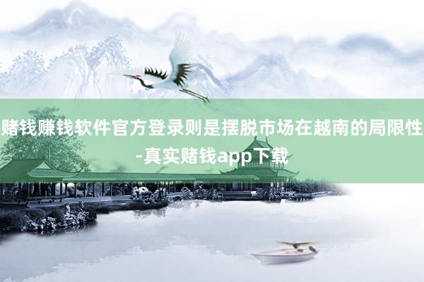 赌钱赚钱软件官方登录则是摆脱市场在越南的局限性-真实赌钱app下载