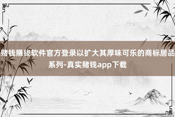赌钱赚钱软件官方登录以扩大其厚味可乐的商标居品系列-真实赌钱app下载