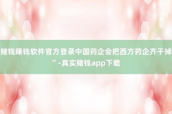 赌钱赚钱软件官方登录中国药企会把西方药企齐干掉”-真实赌钱app下载
