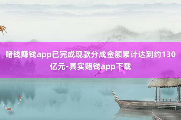 赌钱赚钱app已完成现款分成金额累计达到约130亿元-真实赌钱app下载