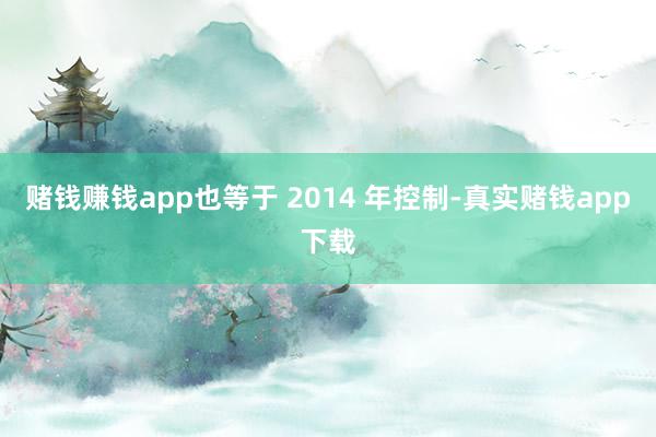 赌钱赚钱app也等于 2014 年控制-真实赌钱app下载