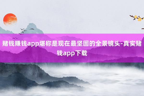赌钱赚钱app堪称是现在最坚固的全景镜头-真实赌钱app下载