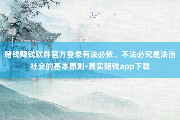 赌钱赚钱软件官方登录有法必依、不法必究是法治社会的基本原则-真实赌钱app下载
